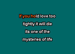 lfyou hold love too

tightly it will die
its one of the

mysteries of life