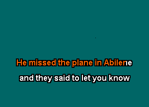 He missed the plane in Abilene

and they said to let you know