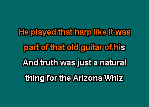 He played that harp like it was
part of that old guitar of his
And truth was just a natural
thing for the Arizona Whiz

g