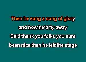 Then he sang a song of glory
and how he'd fly away

Said thank you folks you sure

been nice then he left the stage