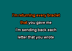 i'm returning every braclet

that you gave me
i'm sending back each

letter that you wrote