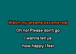 Watch my dreams become real

Oh no! Please don't go

Iwanna tell ya

how happy I feel