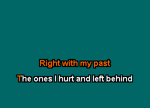 Right with my past
The ones I hurt and left behind