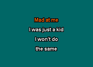 Mad at me

I was just a kid

I won't do

the same