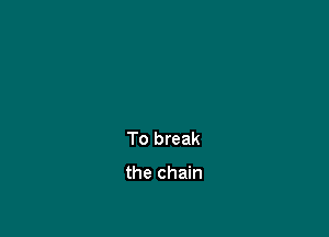 To break

the chain