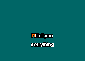 I'll tell you

everything