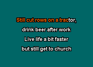 Still cut rows on a tractor,

drink beer afterwork
Live life a bitfaster

but still get to church