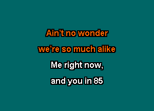 Aim no wonder

we're so much alike

Me right now,

and you in 85