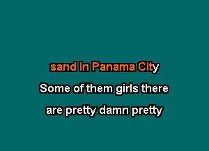 sand in Panama City

Some ofthem girls there

are pretty damn pretty