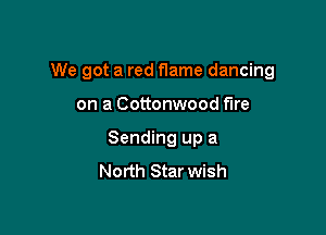 We got a red flame dancing

on a Cottonwood fire
Sending up a
North Star wish