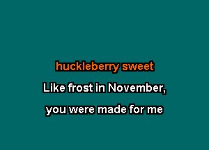 huckleberry sweet

Like frost in November,

you were made for me