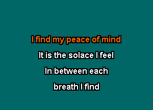 I find my peace of mind

It is the solace I feel
In between each
breath lfmd