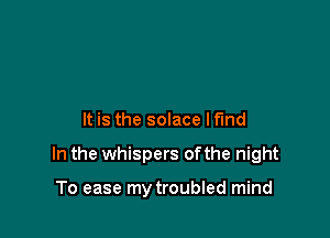 It is the solace I find

In the whispers ofthe night

To ease my troubled mind