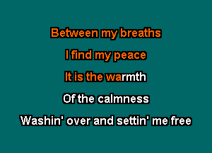 Between my breaths

I find my peace
It is the warmth
Ofthe calmness

Washin' over and settin' me free