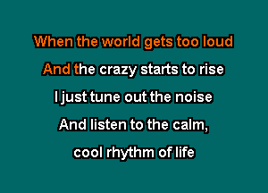 When the world gets too loud
And the crazy starts to rise

ljust tune out the noise

And listen to the calm,

cool rhythm oflife