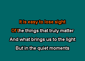 It is easy to lose sight

0f the things that truly matter

And what brings us to the light

But in the quiet moments