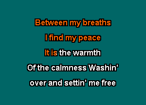 Between my breaths

lf'Ind my peace
It is the warmth
0fthe calmness Washin'

over and settin' me free