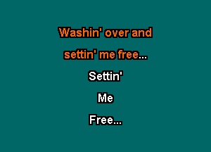 Washin' over and

settin' me free...
Settin'
Me

Free...