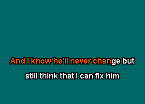 And I know he'll never change but

still think that I can fix him