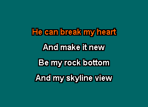 He can break my heart

And make it new
Be my rock bottom

And my skyline view