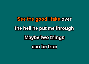 See the good itake over

the hell he put me through

Maybe two things

can be true