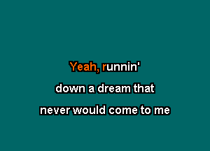 Yeah, runnin'

down a dream that

never would come to me