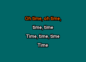 0h time, oh time,

time, time

Time, time, time

Time