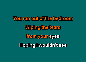 You ran out ofthe bedroom

Wiping the tears

from your eyes

Hoping I wouldn't see