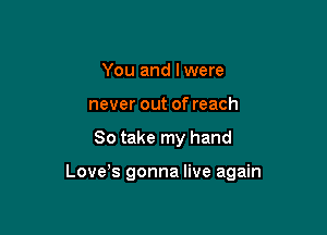 You and Iwere
never out of reach

80 take my hand

Love s gonna live again