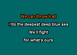 We can throw it all

into the deepest deep blue sea

We'll fight

for what's ours