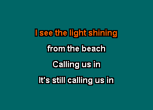 I see the light shining
from the beach

Calling us in

It's still calling us in