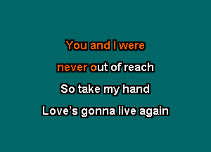 You and Iwere
never out of reach

80 take my hand

Love s gonna live again