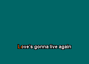 Love's gonna live again