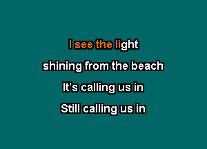 I see the light

shining from the beach

lfs calling us in

Still calling us in