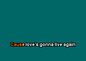 Cause love s gonna live again