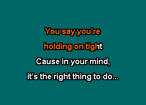 You say you're

holding on tight

Cause in your mind,
it's the right thing to do...