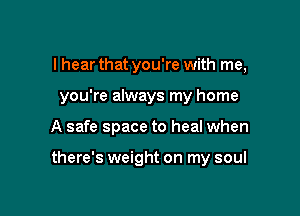 I hear that you're with me,
you're always my home

A safe space to heal when

there's weight on my soul