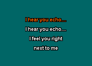 I hear you echo....

lhear you echo....

lfeel you right

next to me