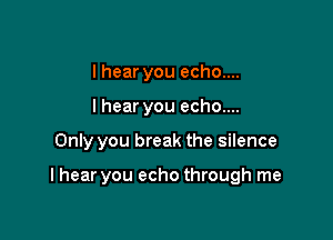 lhear you echo...
lhear you echo....

Only you break the silence

I hear you echo through me