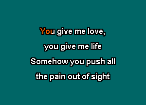 You give me love,

you give me life

Somehow you push all

the pain out of sight