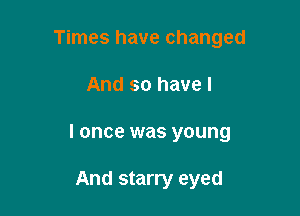 Times have changed

And so have I

I once was young

And starry eyed