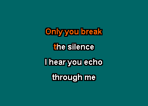 Only you break

the silence

I hear you echo

through me