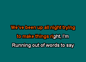 We've been up all night trying

to make things right, I'm

Running out ofwords to say