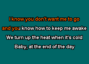 I know you don't want me to go
and you know how to keep me awake
We turn up the heat when it's cold

Baby, at the end ofthe day