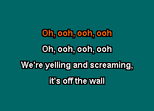 0h, ooh, ooh, ooh
0h, ooh. ooh, ooh

We're yelling and screaming,

it's off the wall