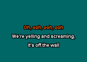 0h, ooh. ooh, ooh

We're yelling and screaming,

it's off the wall