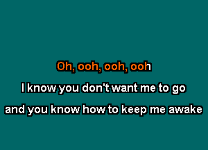 0h, ooh, ooh, ooh

lknow you don't want me to go

and you know how to keep me awake