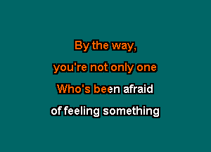 By the way,
you're not only one

Who's been afraid

of feeling something