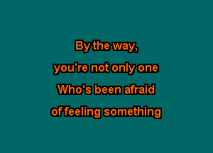 By the way,
you're not only one

Who's been afraid

of feeling something