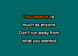 You deserve as

much as anyone

Don't run away from

what you wanted